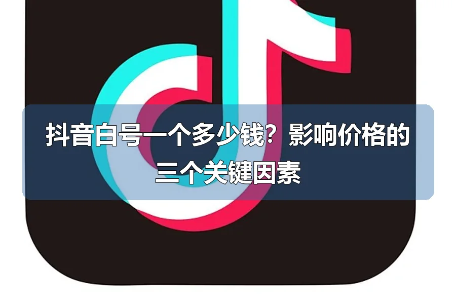 抖音白号一个多少钱？影响价格的三个关键因素